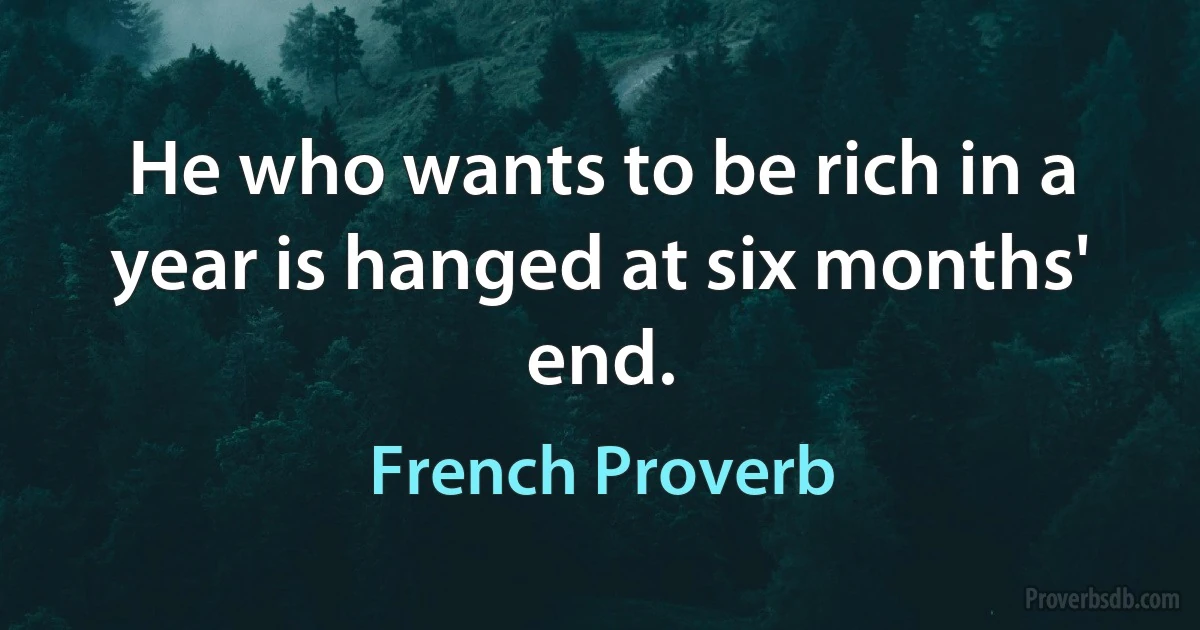 He who wants to be rich in a year is hanged at six months' end. (French Proverb)