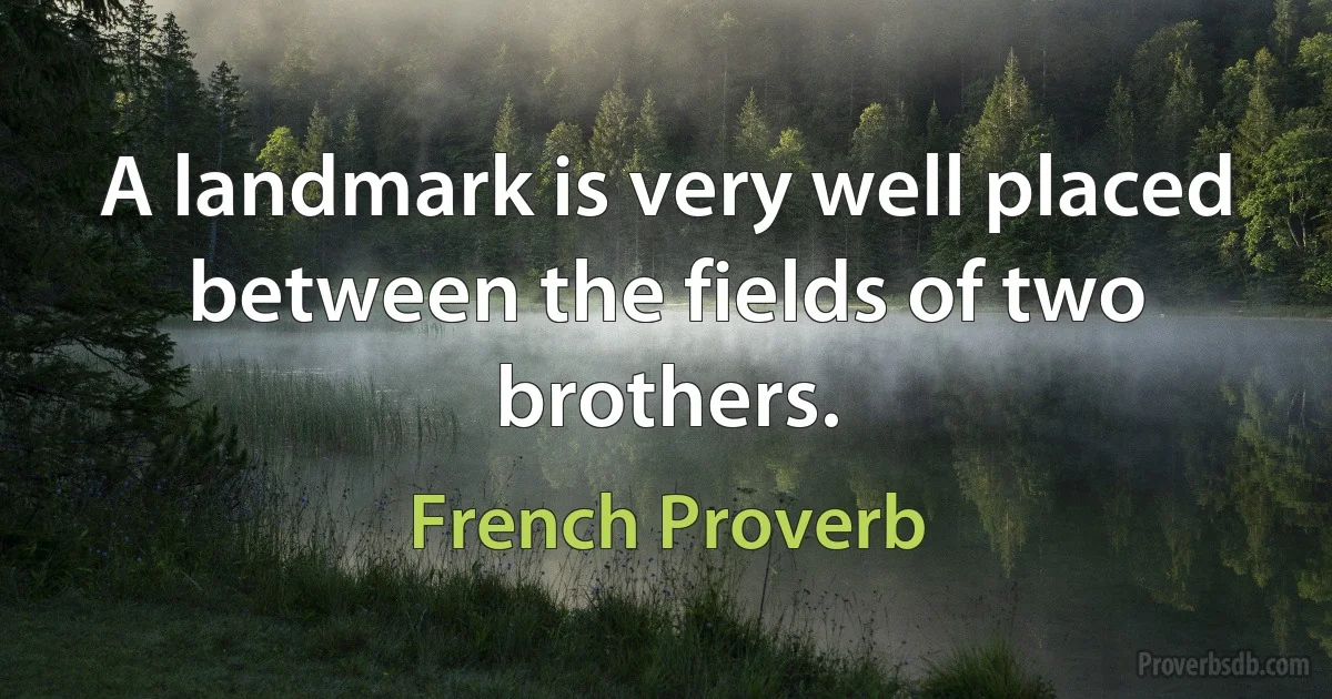 A landmark is very well placed between the fields of two brothers. (French Proverb)