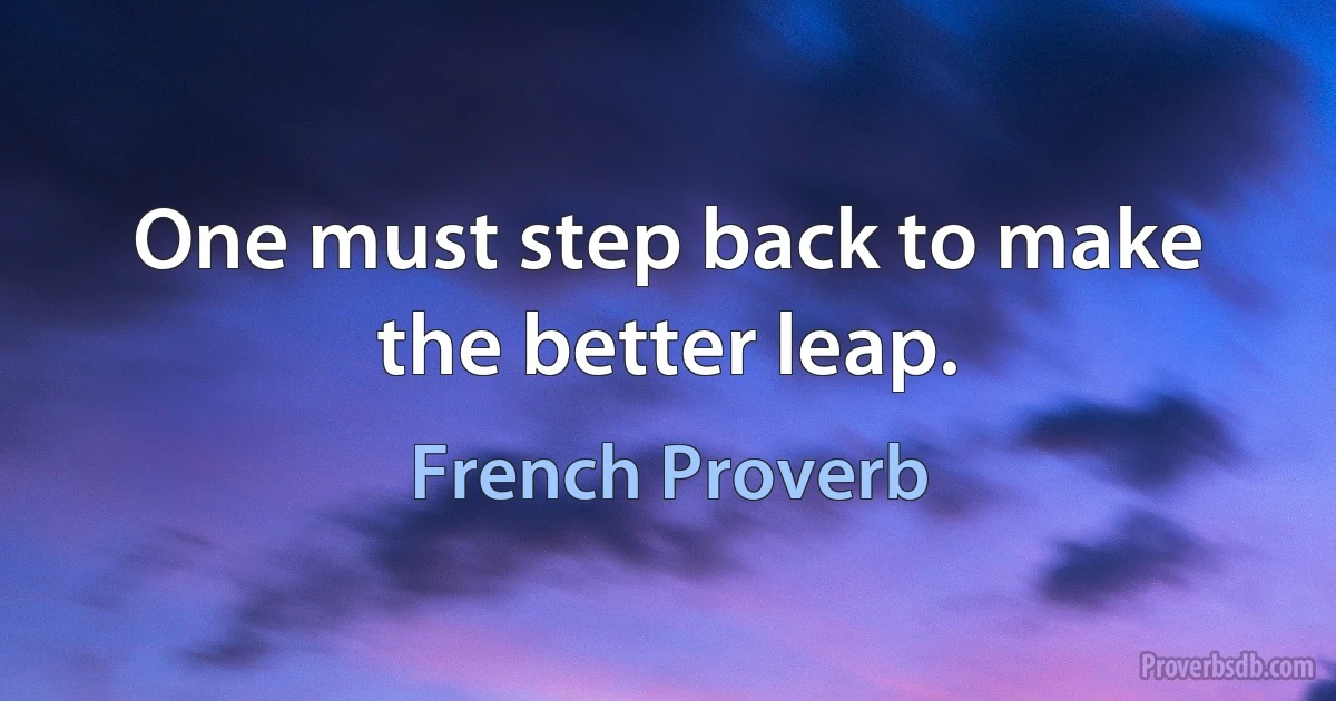 One must step back to make the better leap. (French Proverb)