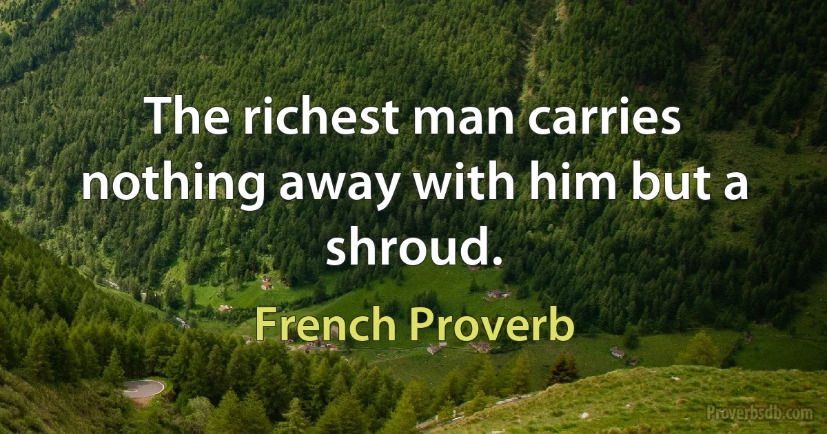 The richest man carries nothing away with him but a shroud. (French Proverb)