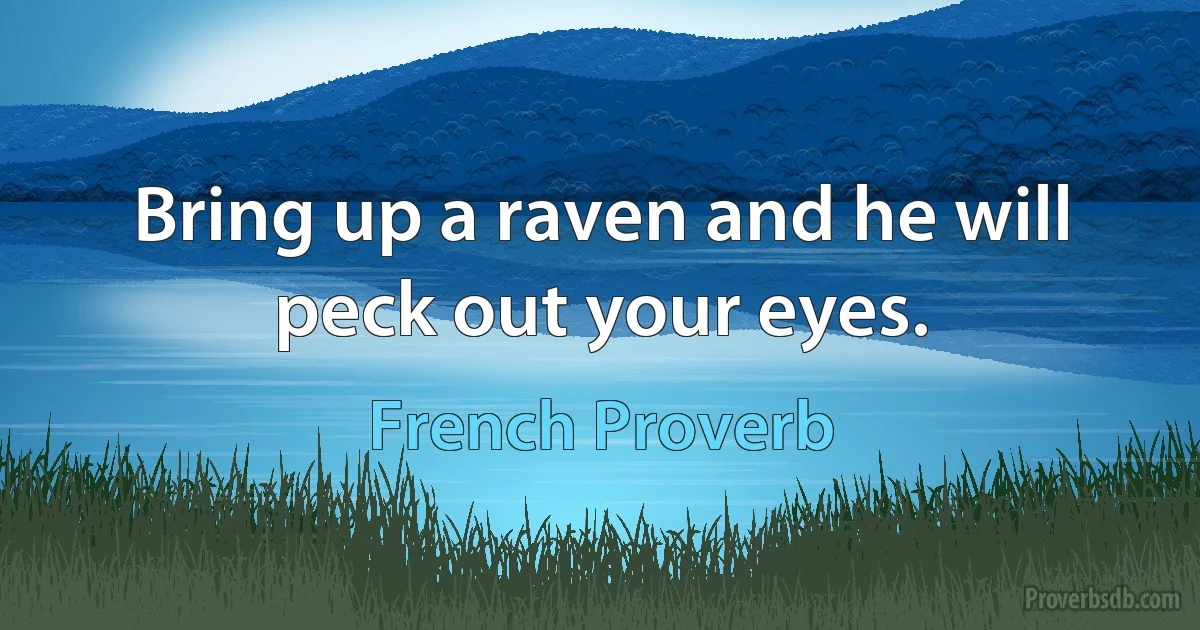 Bring up a raven and he will peck out your eyes. (French Proverb)