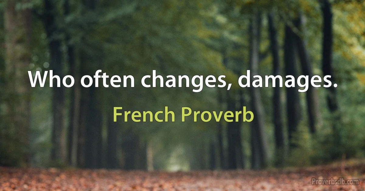 Who often changes, damages. (French Proverb)