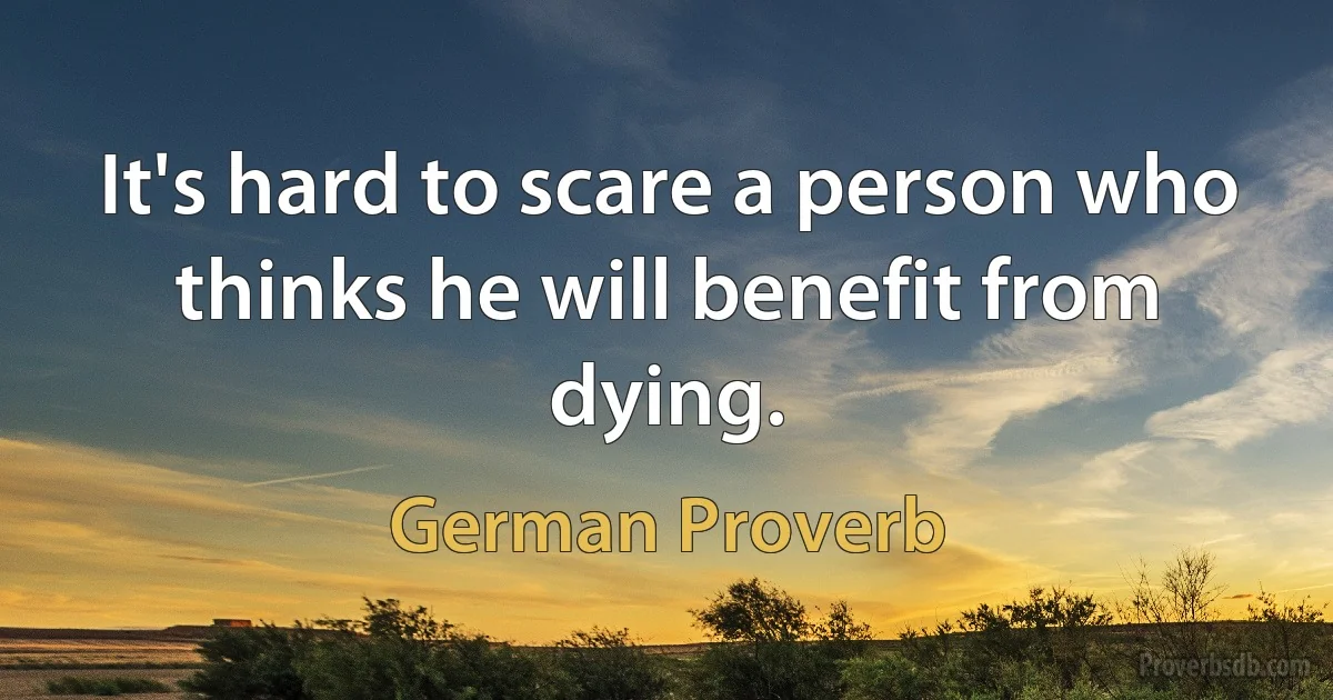 It's hard to scare a person who thinks he will benefit from dying. (German Proverb)