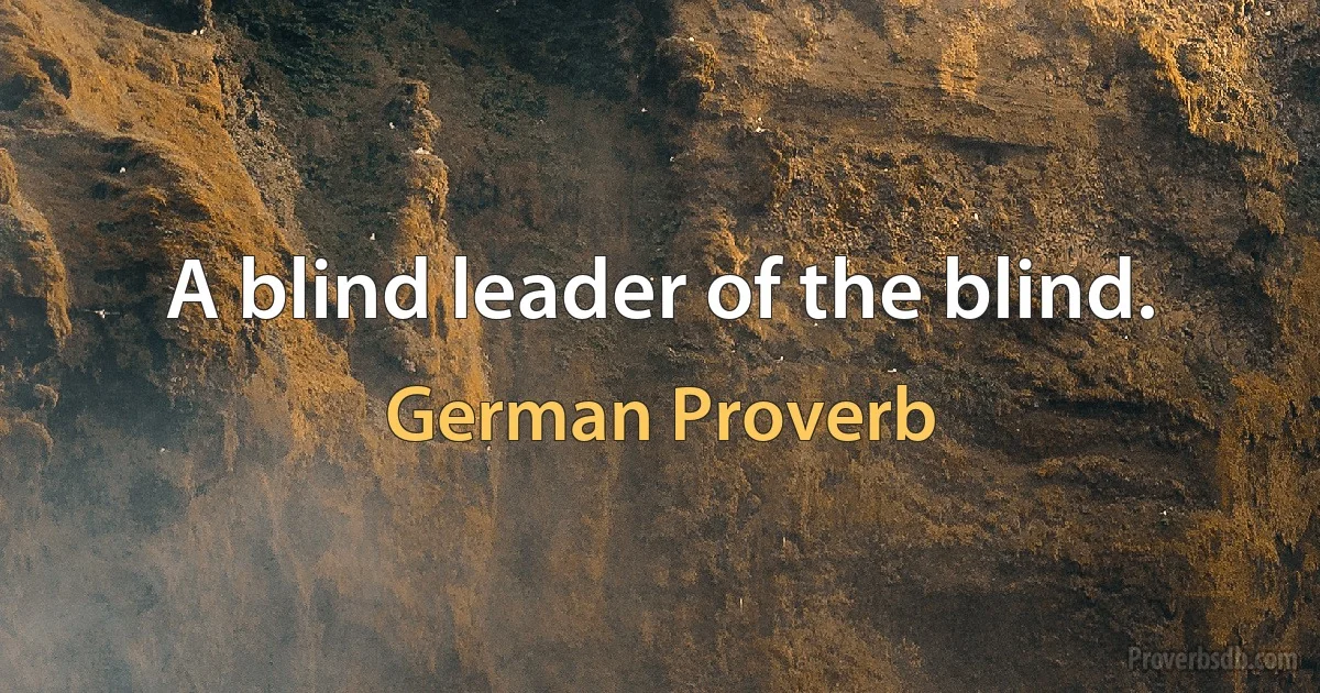 A blind leader of the blind. (German Proverb)