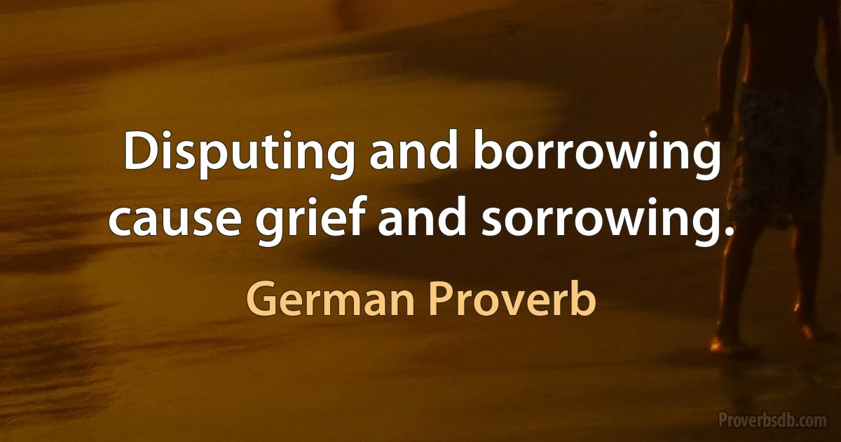 Disputing and borrowing cause grief and sorrowing. (German Proverb)