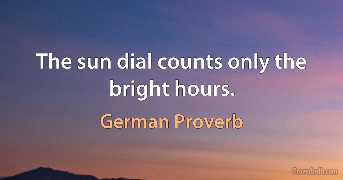 The sun dial counts only the bright hours. (German Proverb)