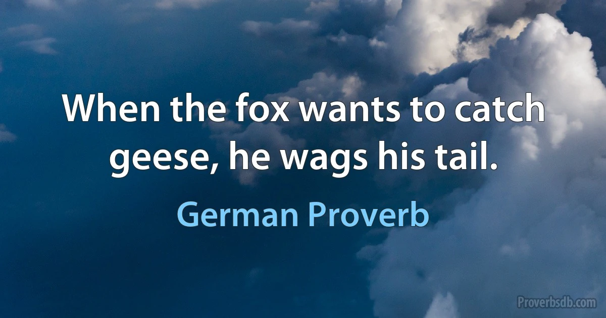 When the fox wants to catch geese, he wags his tail. (German Proverb)