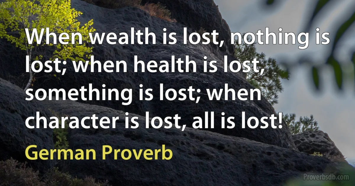 When wealth is lost, nothing is lost; when health is lost, something is lost; when character is lost, all is lost! (German Proverb)