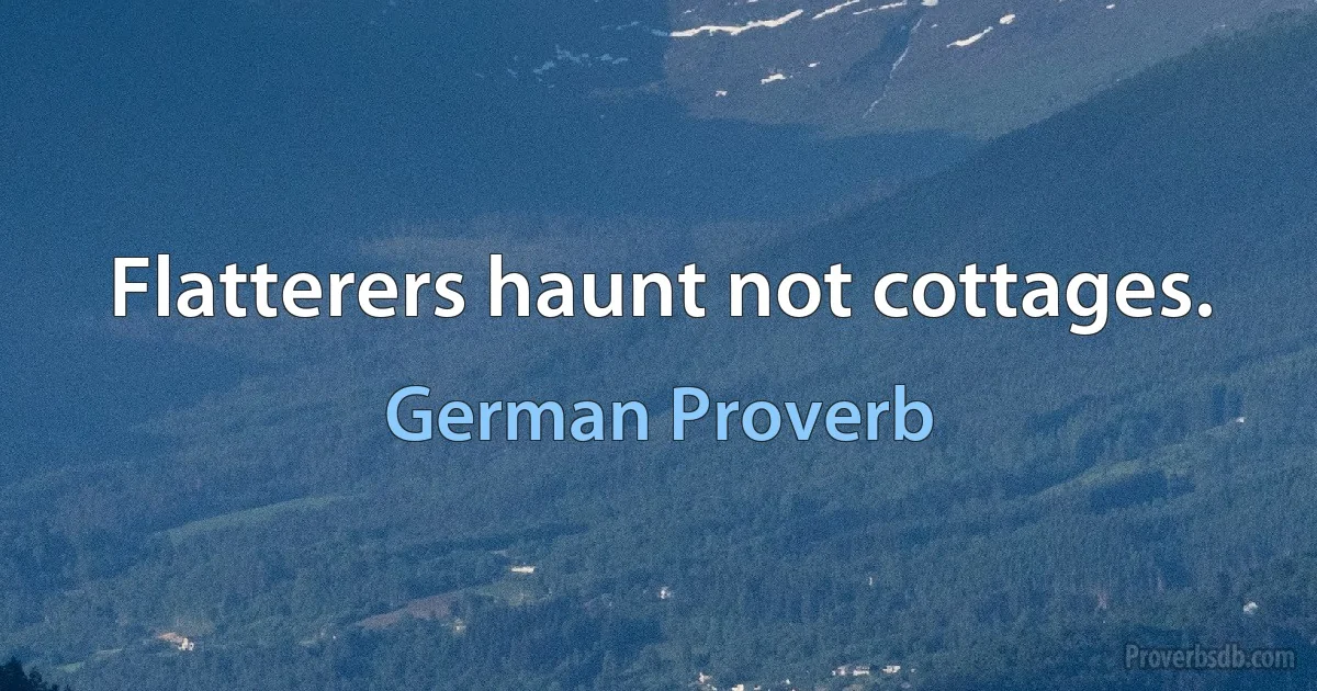 Flatterers haunt not cottages. (German Proverb)