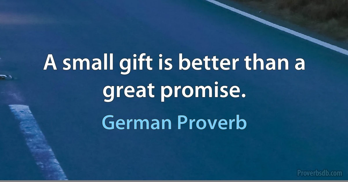 A small gift is better than a great promise. (German Proverb)