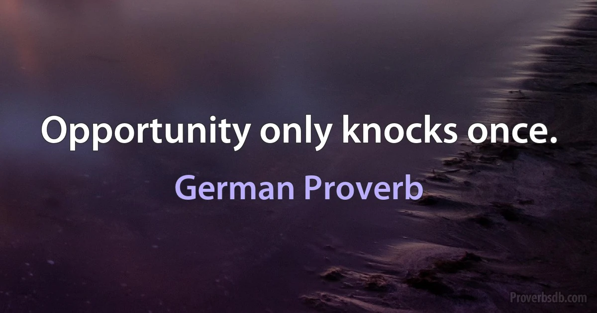 Opportunity only knocks once. (German Proverb)