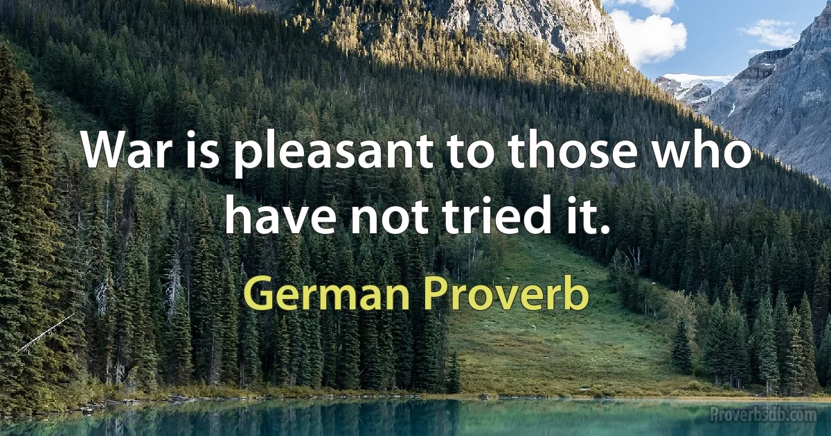 War is pleasant to those who have not tried it. (German Proverb)