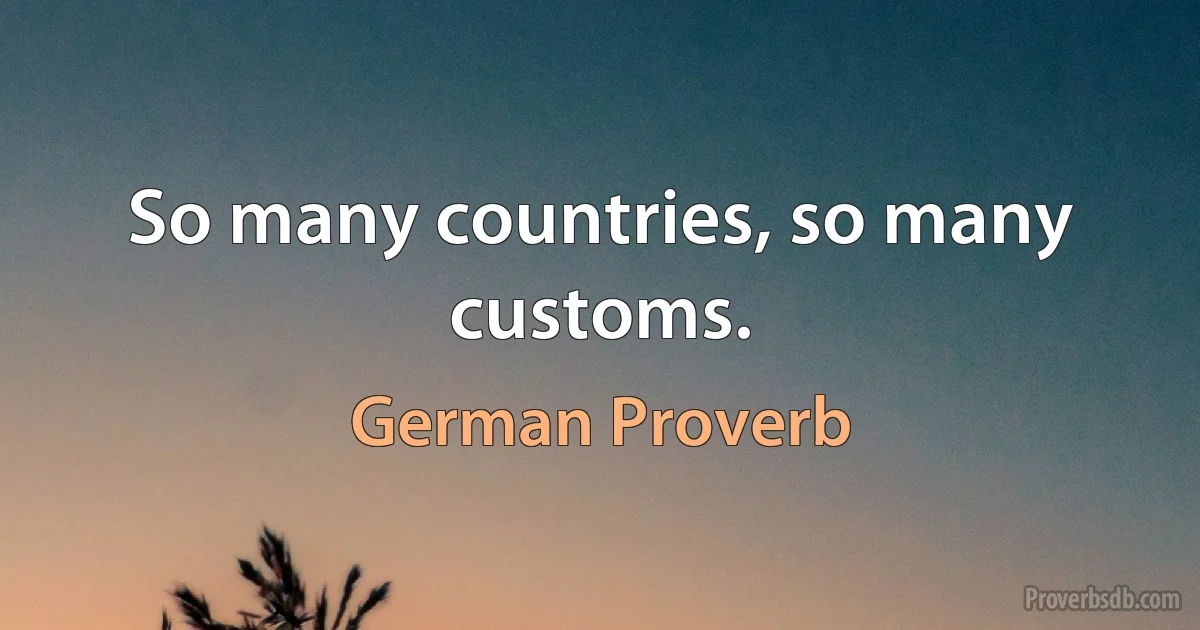 So many countries, so many customs. (German Proverb)