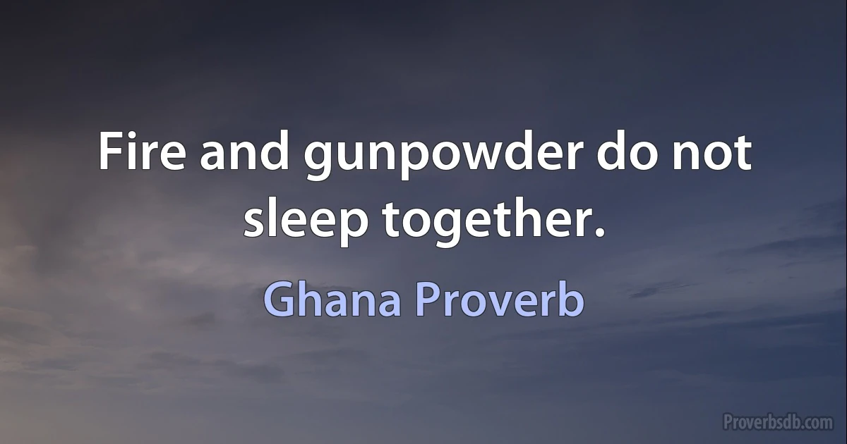 Fire and gunpowder do not sleep together. (Ghana Proverb)