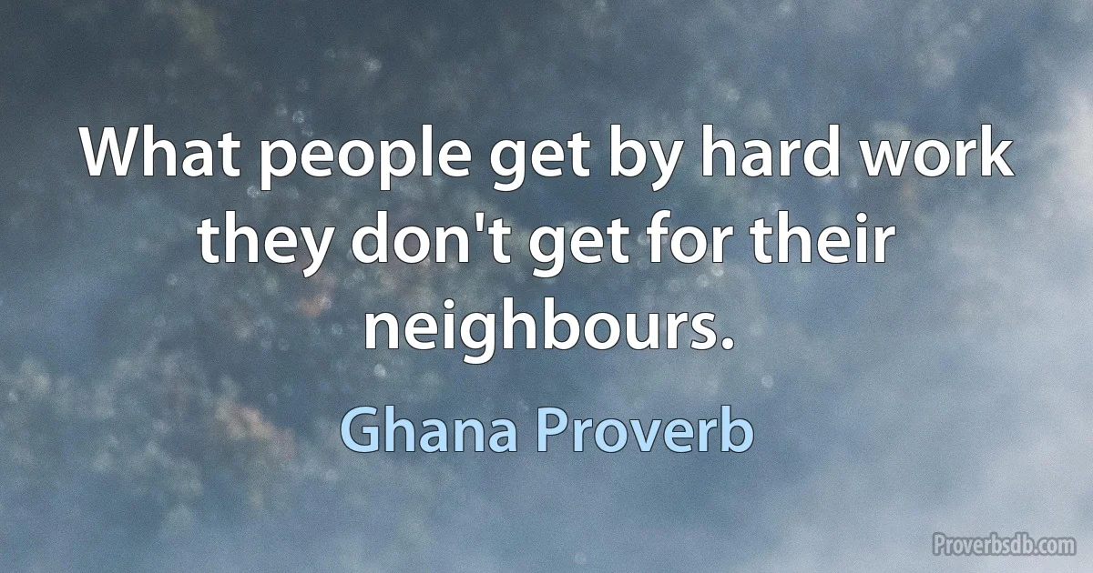 What people get by hard work they don't get for their neighbours. (Ghana Proverb)