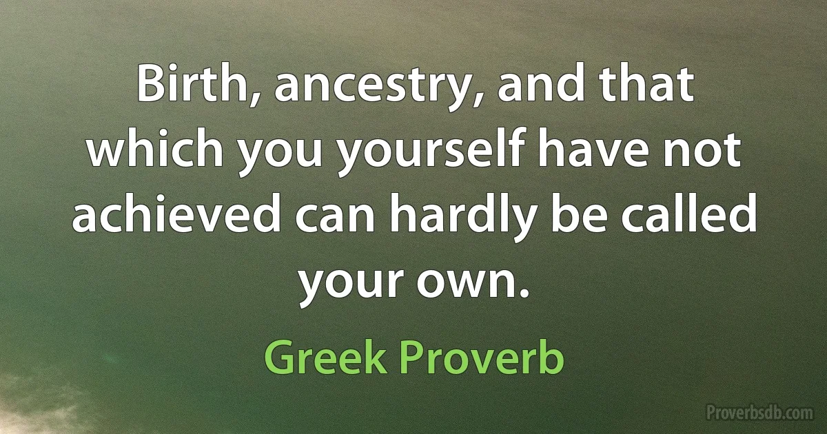 Birth, ancestry, and that which you yourself have not achieved can hardly be called your own. (Greek Proverb)