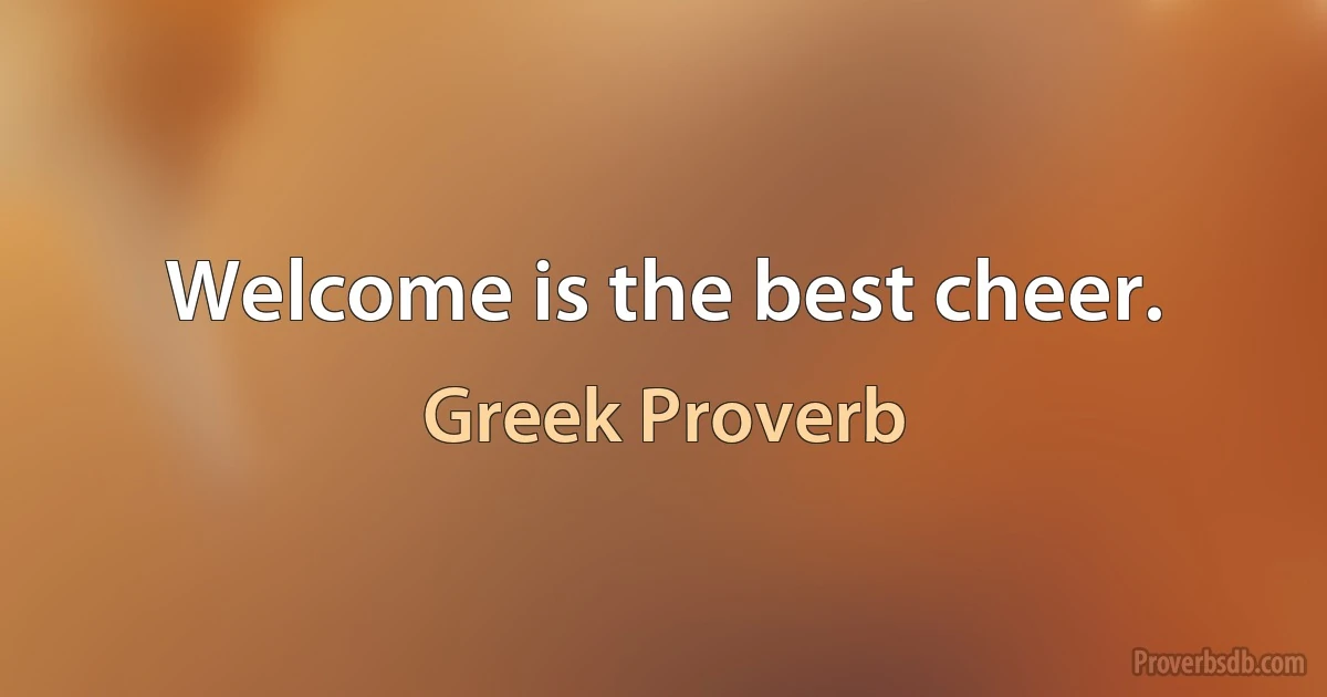 Welcome is the best cheer. (Greek Proverb)