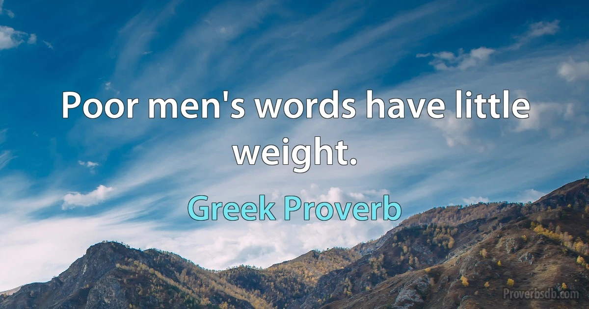 Poor men's words have little weight. (Greek Proverb)