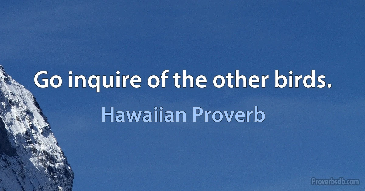 Go inquire of the other birds. (Hawaiian Proverb)