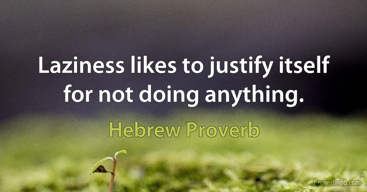 Laziness likes to justify itself for not doing anything. (Hebrew Proverb)