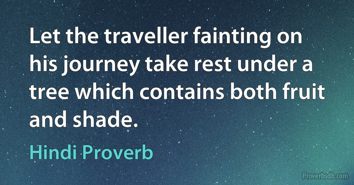 Let the traveller fainting on his journey take rest under a tree which contains both fruit and shade. (Hindi Proverb)