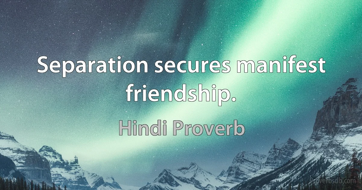 Separation secures manifest friendship. (Hindi Proverb)