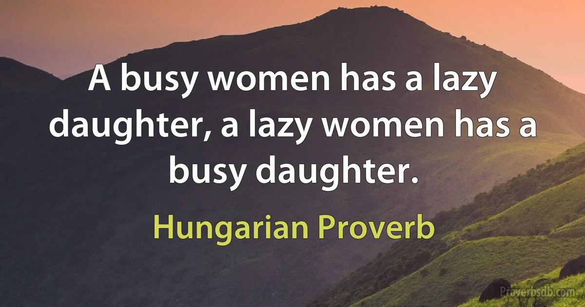 A busy women has a lazy daughter, a lazy women has a busy daughter. (Hungarian Proverb)