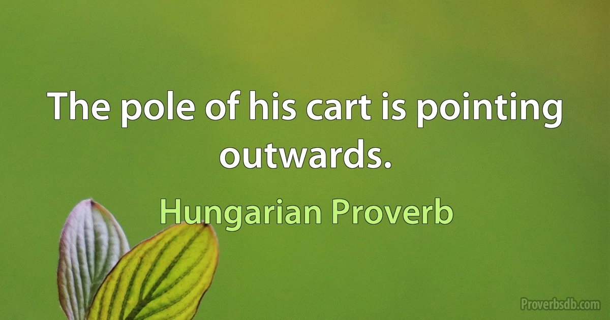 The pole of his cart is pointing outwards. (Hungarian Proverb)