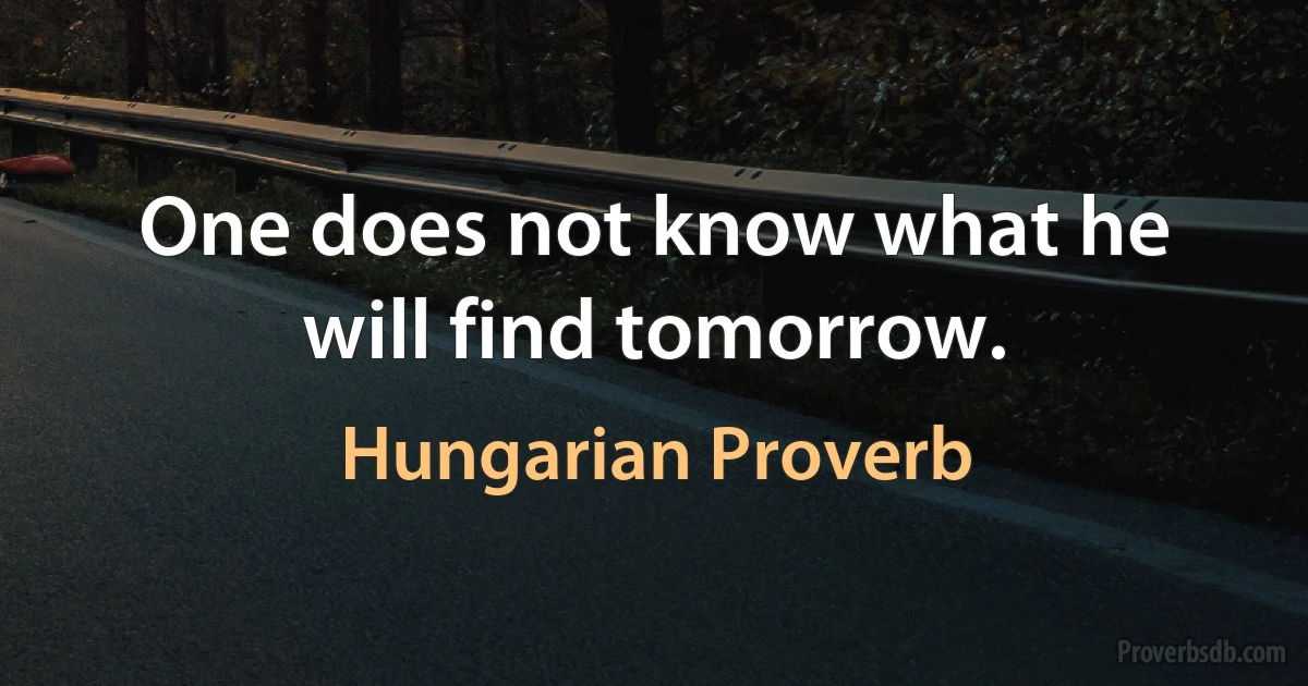 One does not know what he will find tomorrow. (Hungarian Proverb)