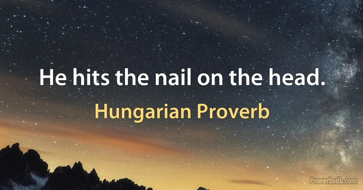 He hits the nail on the head. (Hungarian Proverb)