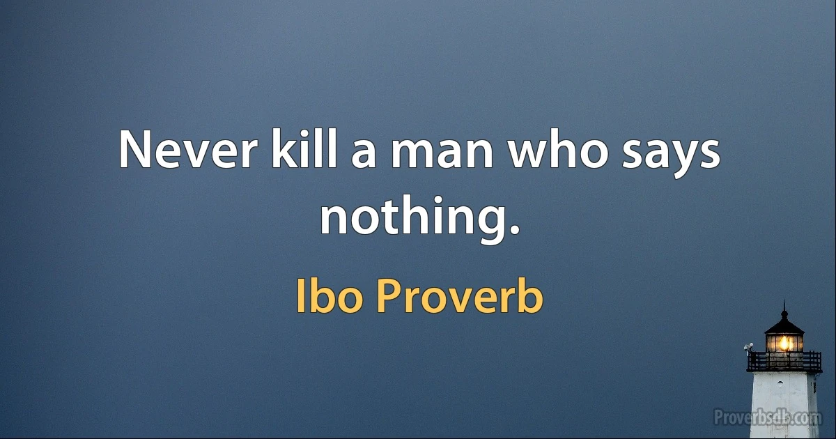 Never kill a man who says nothing. (Ibo Proverb)