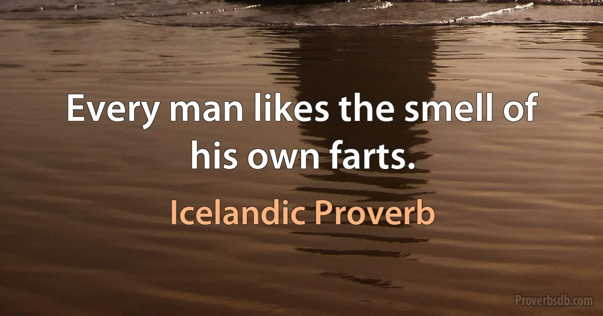 Every man likes the smell of his own farts. (Icelandic Proverb)