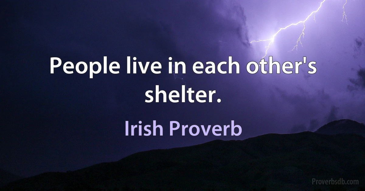 People live in each other's shelter. (Irish Proverb)