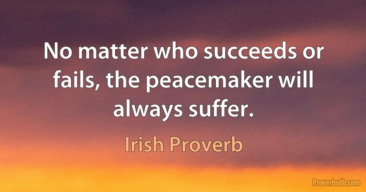 No matter who succeeds or fails, the peacemaker will always suffer. (Irish Proverb)