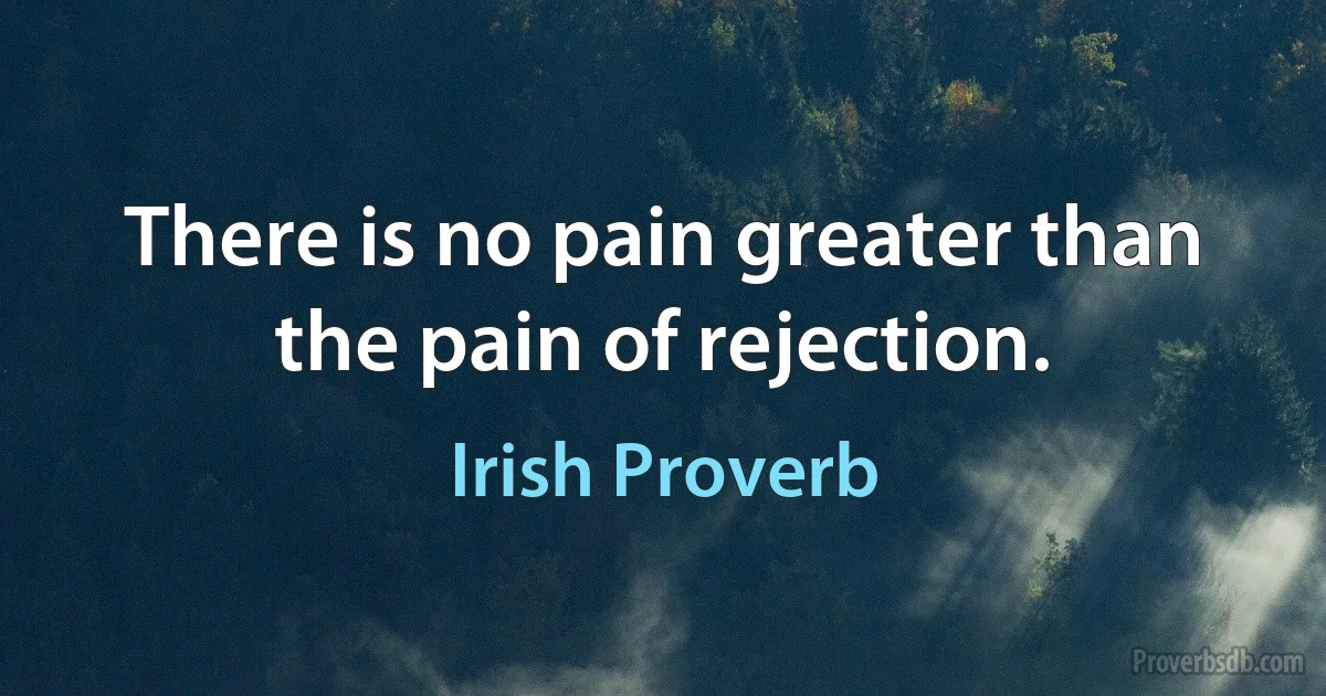 There is no pain greater than the pain of rejection. (Irish Proverb)