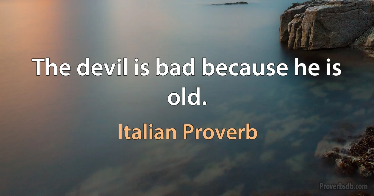 The devil is bad because he is old. (Italian Proverb)