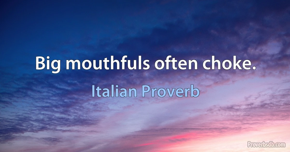 Big mouthfuls often choke. (Italian Proverb)