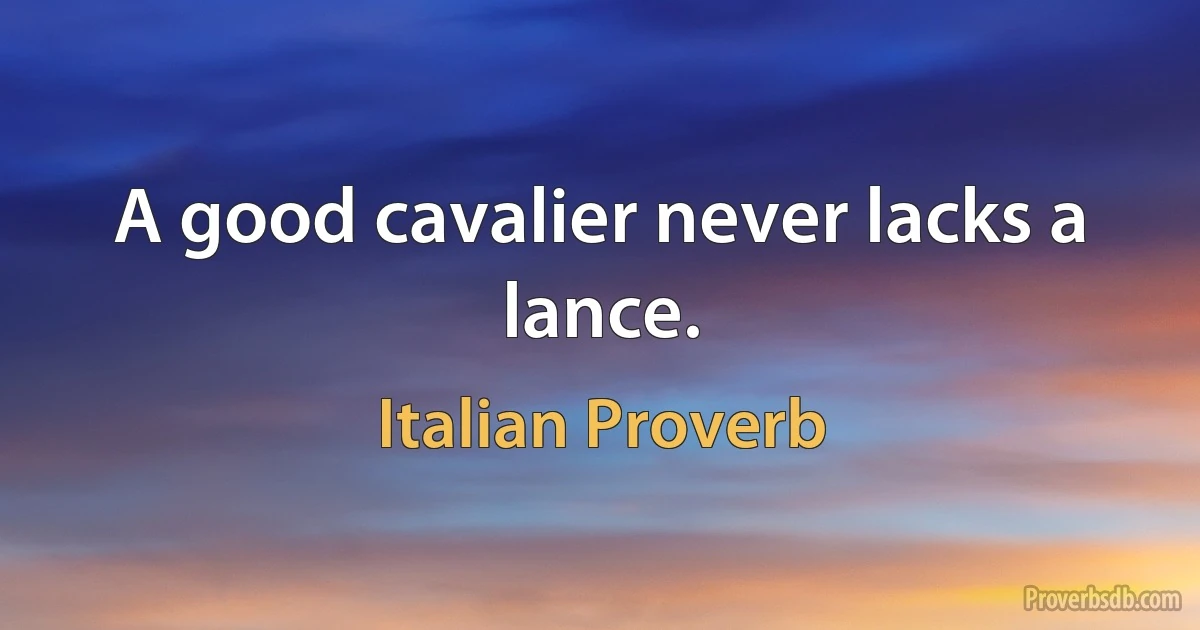 A good cavalier never lacks a lance. (Italian Proverb)