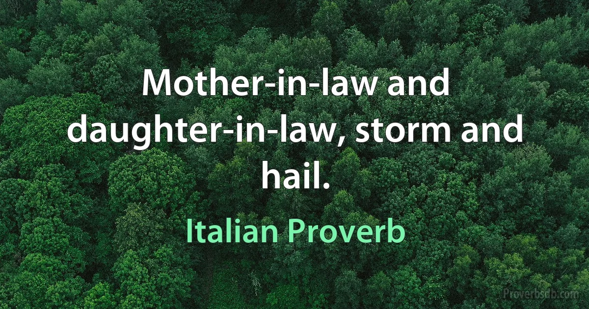 Mother-in-law and daughter-in-law, storm and hail. (Italian Proverb)