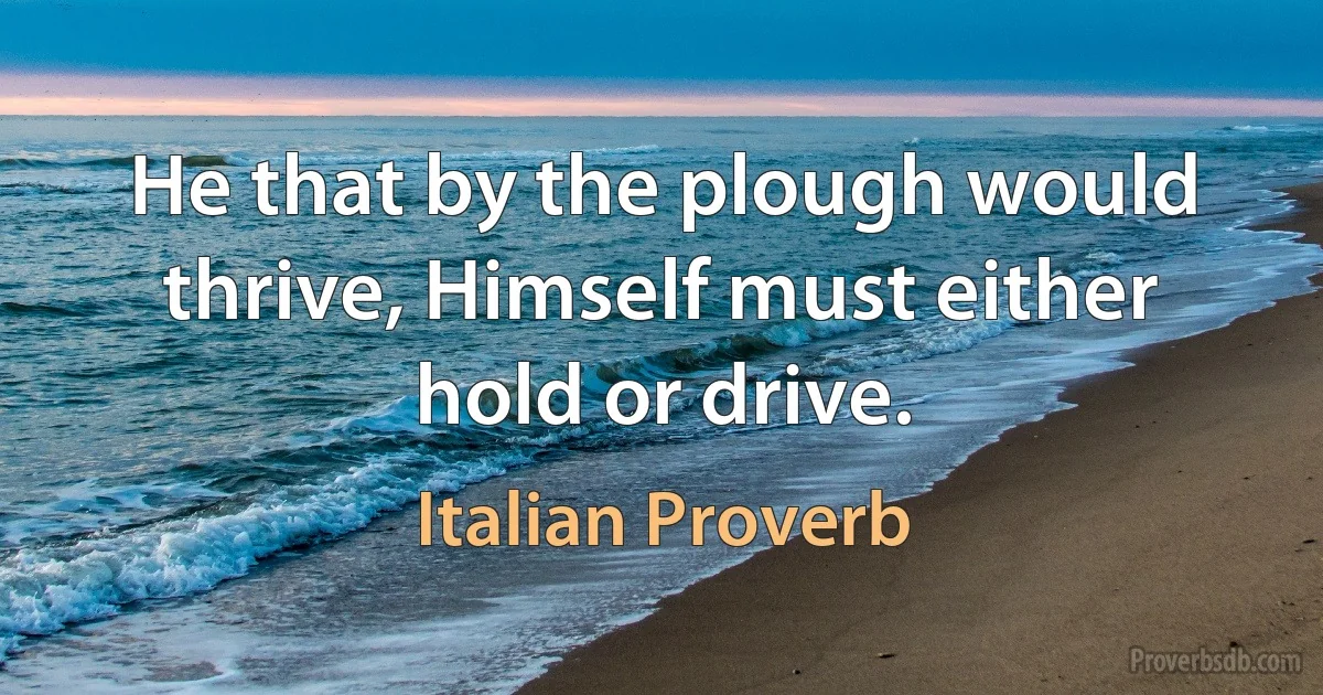 He that by the plough would thrive, Himself must either hold or drive. (Italian Proverb)