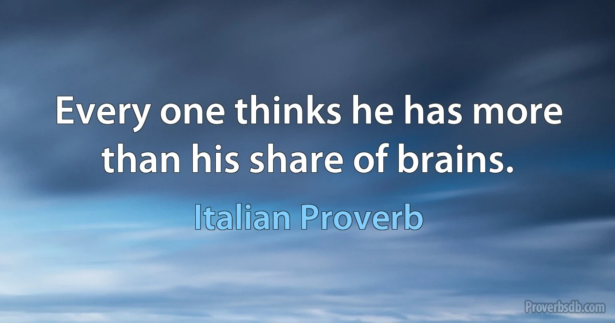 Every one thinks he has more than his share of brains. (Italian Proverb)