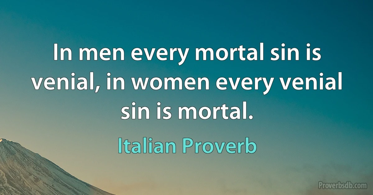 In men every mortal sin is venial, in women every venial sin is mortal. (Italian Proverb)