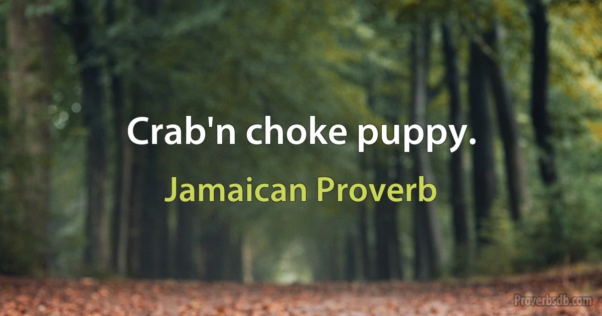 Crab'n choke puppy. (Jamaican Proverb)