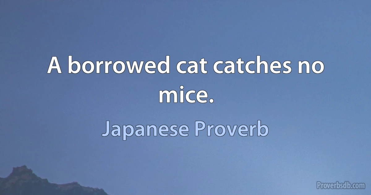 A borrowed cat catches no mice. (Japanese Proverb)