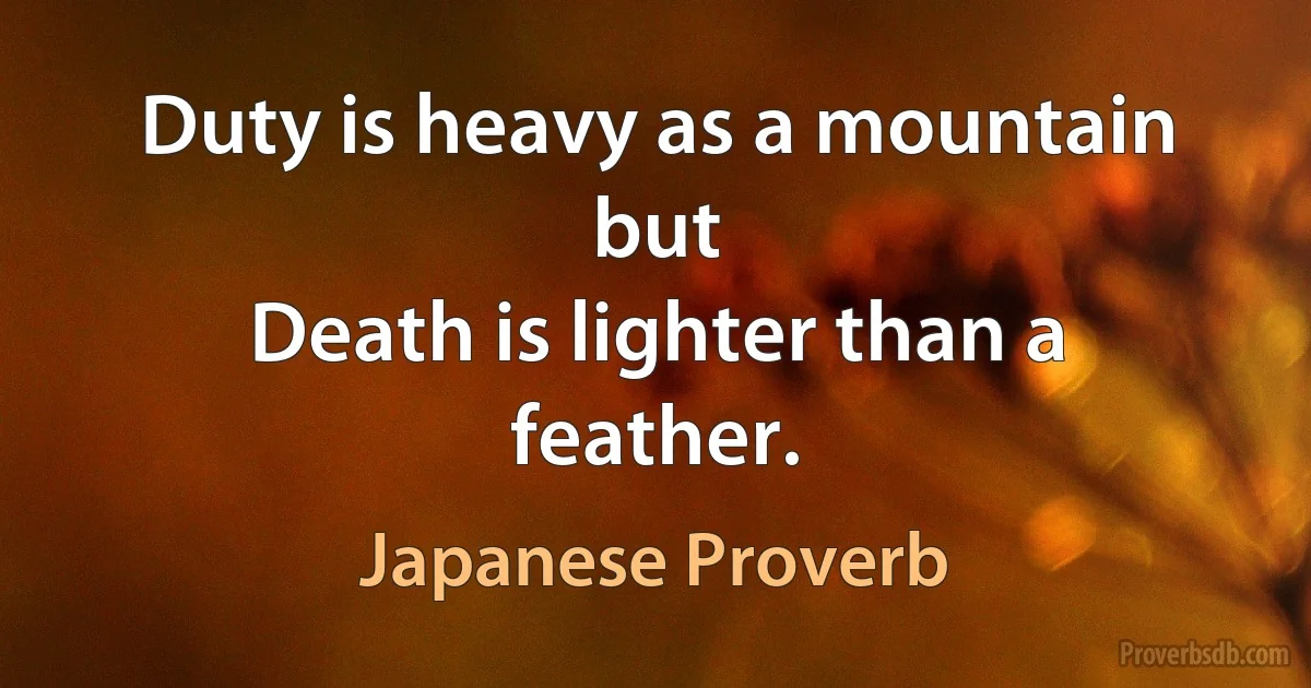 Duty is heavy as a mountain but
Death is lighter than a feather. (Japanese Proverb)