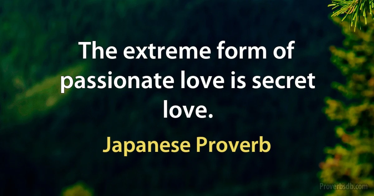 The extreme form of passionate love is secret love. (Japanese Proverb)