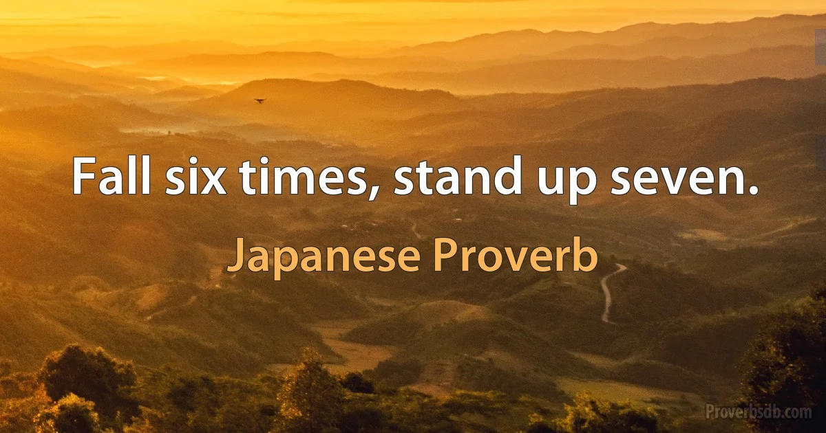 Fall six times, stand up seven. (Japanese Proverb)