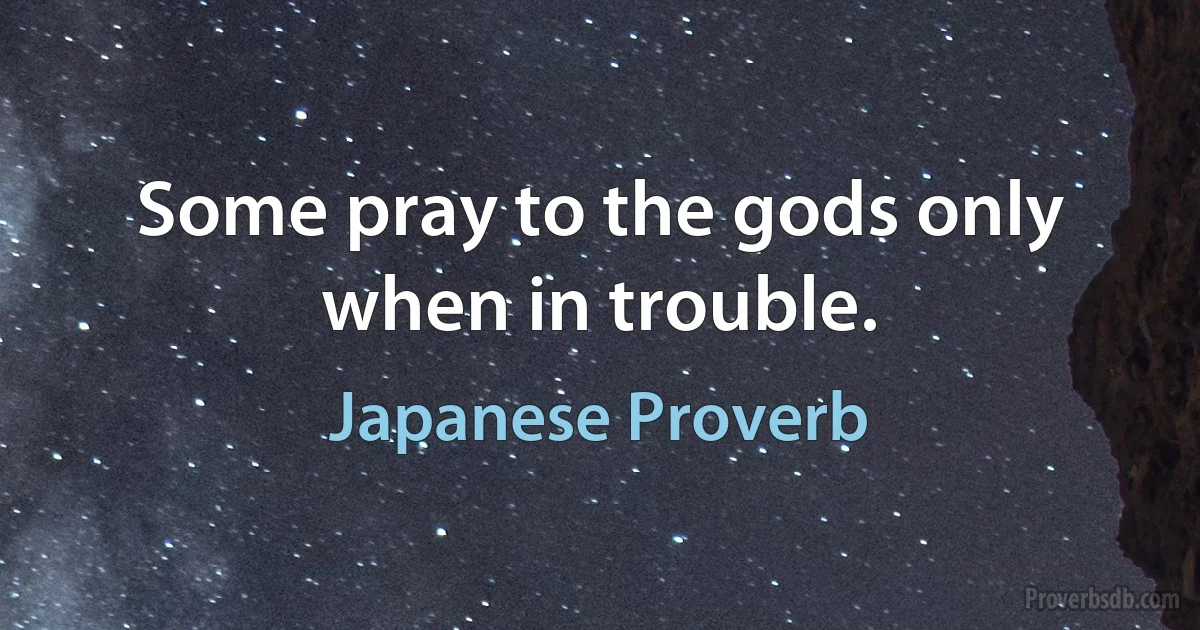 Some pray to the gods only when in trouble. (Japanese Proverb)