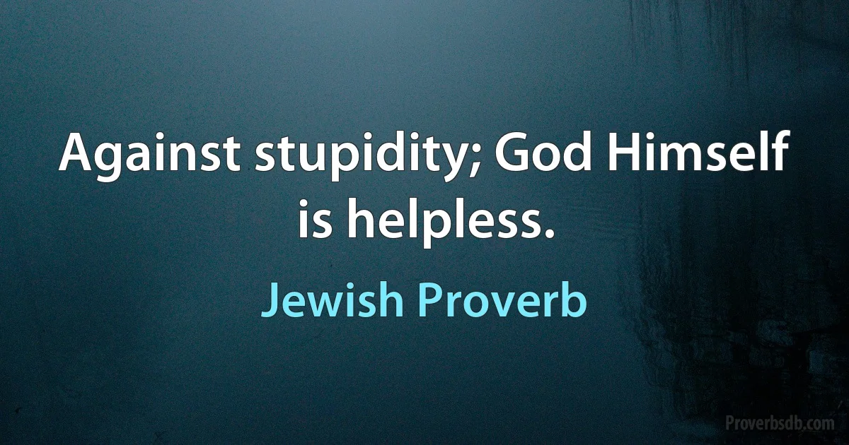 Against stupidity; God Himself is helpless. (Jewish Proverb)