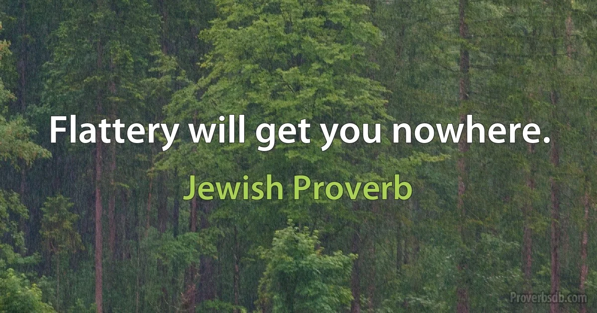 Flattery will get you nowhere. (Jewish Proverb)